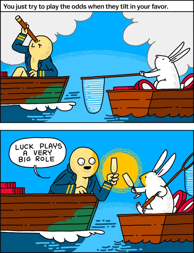 You just try to play the odds when they tilt in your favor. "Luck plays a very big role."