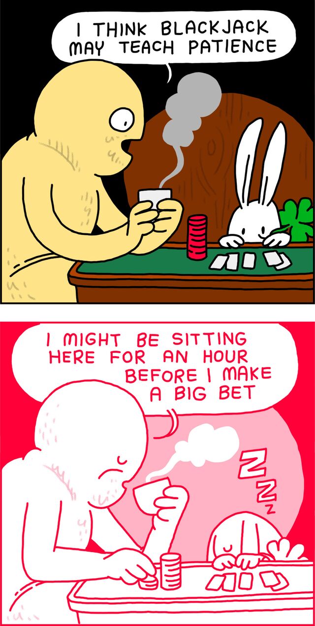 I think Blackjack may teach patience. I might be sitting here for an hour before I make a big bet.