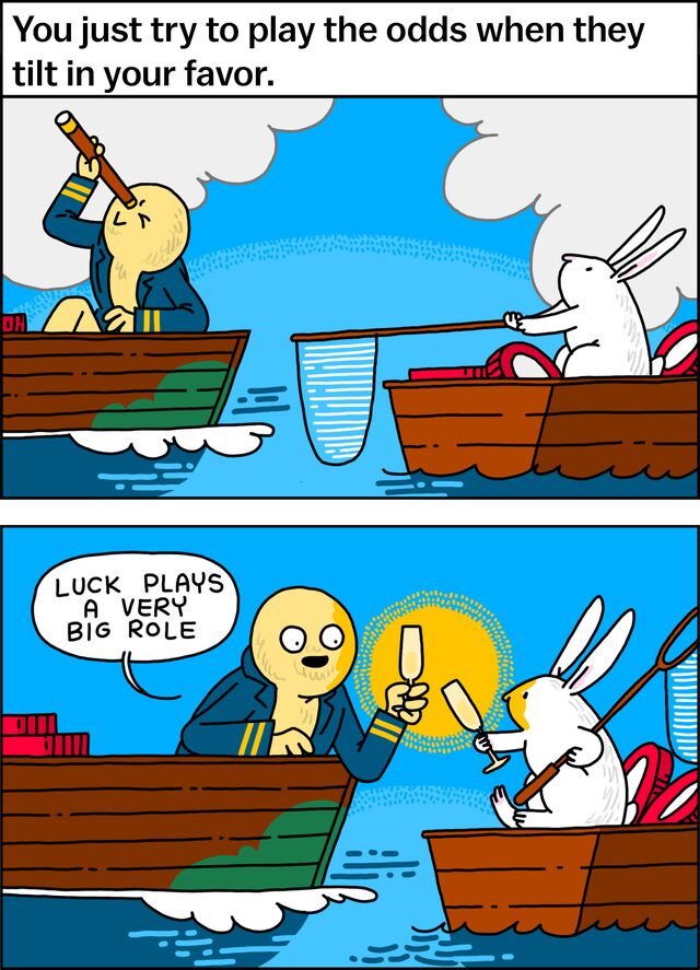 You just try to play the odds when they tilt in your favor. "Luck plays a very big role."