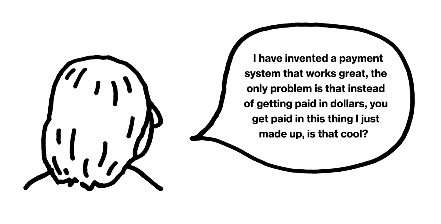 cartoon illustration: I have invented a payment system that works great, the only problem is that instead of getting paid in dollars, you get paid in this thing I just made up, is that cool?
