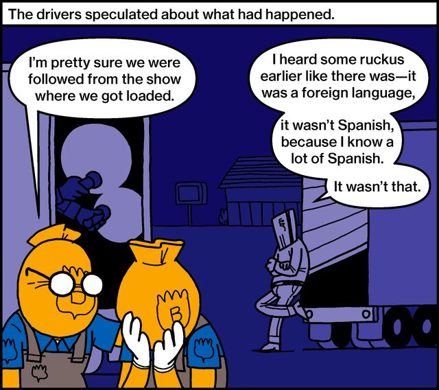 The drivers speculated about what had happened. I’m pretty sure we were followed from the show where we got loaded. I heard some ruckus earlier like there was—it was a foreign language, it wasn’t Spanish, because I know a lot of Spanish. It wasn’t that