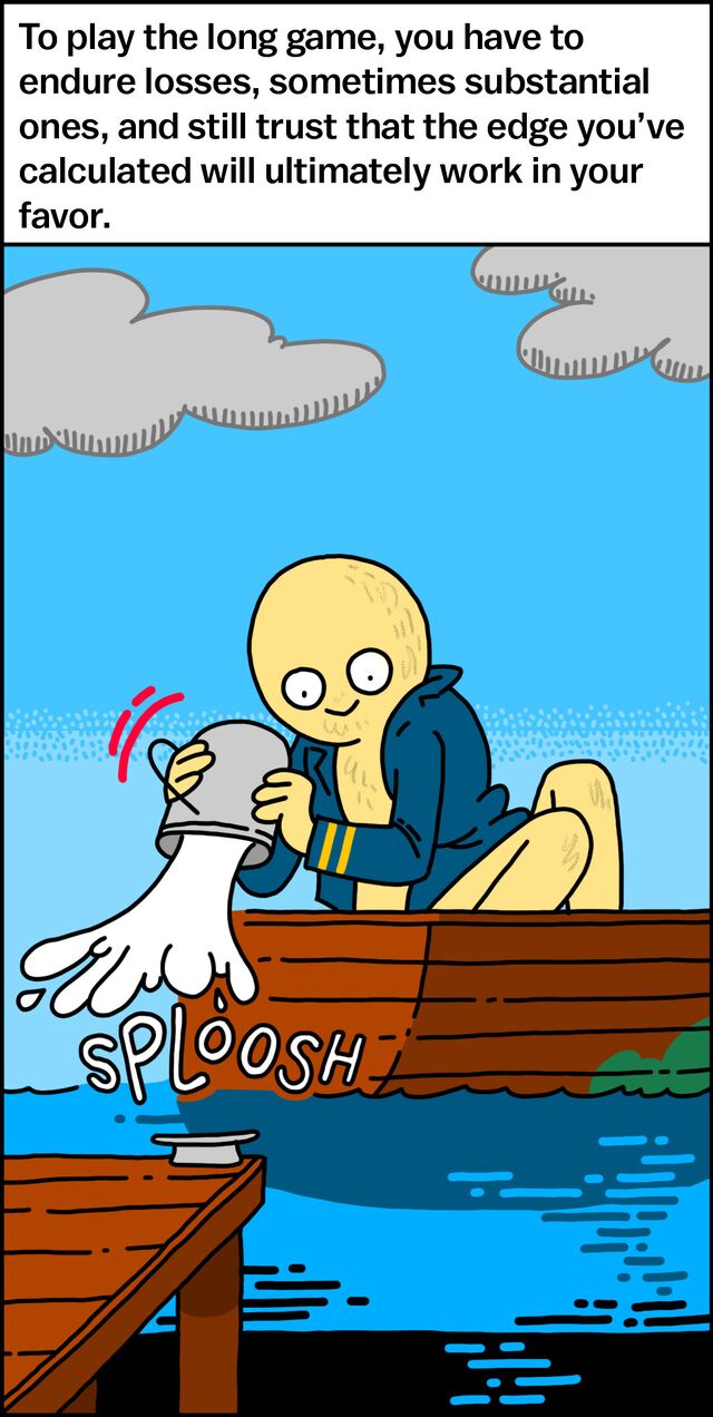 To play the long game, you have to endure losses, sometimes substantial ones, and still trust that the edge you've calculated will ultimately work in your favor.