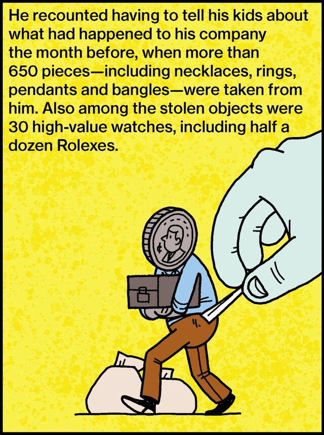 He recounted having to tell his kids about what had happened to his company the month before, when more than 650 pieces—including necklaces, rings, pendants and bangles—were taken from him. Also among the stolen objects were 30 high-value watches, including half a dozen Rolexes.