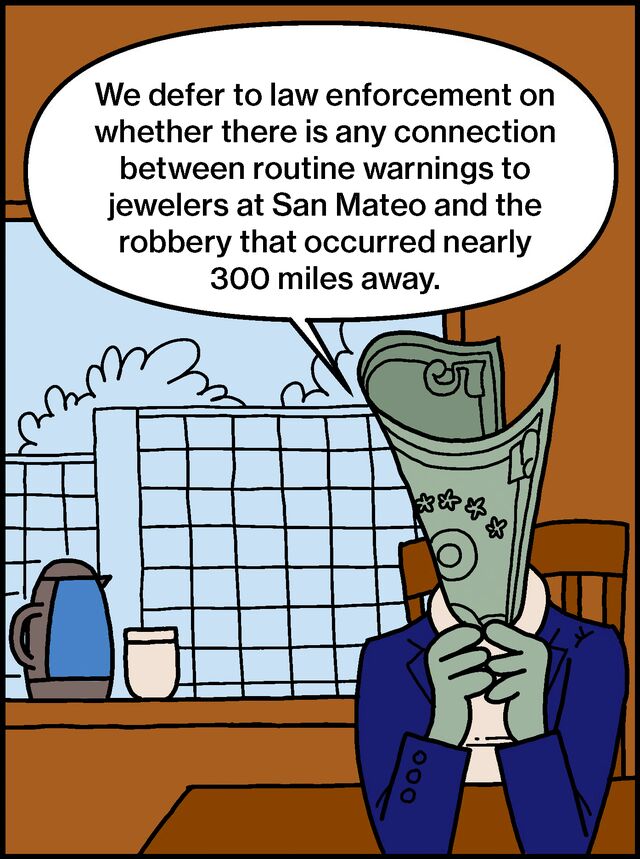 We defer to law enforcement on whether there is any connection between routine warnings to jewelers at San Mateo and the robbery that occurred nearly 300 miles away.