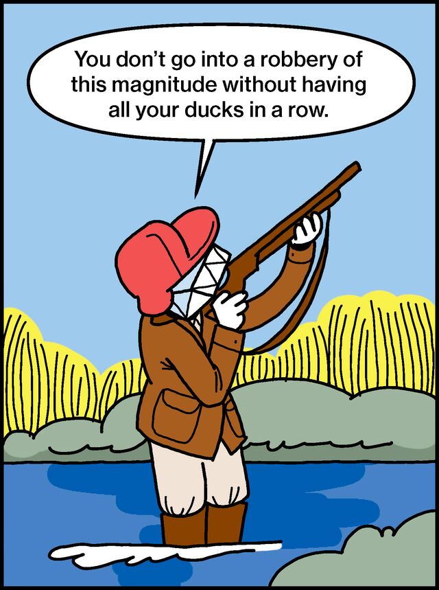 You don’t go into a robbery of this magnitude without having all your ducks in a row.